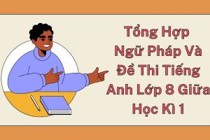 Tổng Hợp Ngữ Pháp Và Đề Thi Tiếng Anh Lớp 8 Giữa Học Kì 1 Mới Nhất