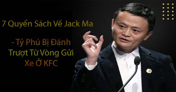 7 Quyển Sách Về Jack Ma - Tỷ Phú Bị Đánh Trượt Từ Vòng Gửi Xe Ở KFC