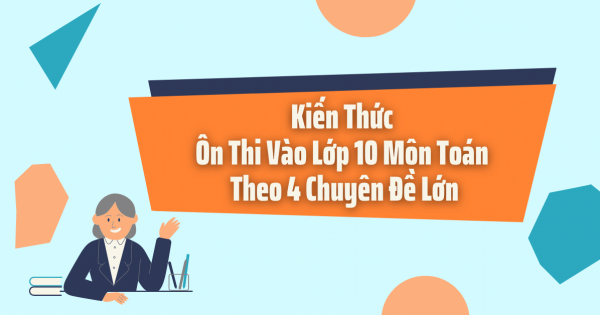 Kiến Thức Ôn Thi Vào Lớp 10 Môn Toán Theo 4 Chuyên Đề Lớn