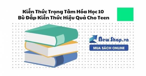 Kiến Thức Trọng Tâm Hóa Học 10 Bù Đắp Kiến Thức Hiệu Quả Cho Teen