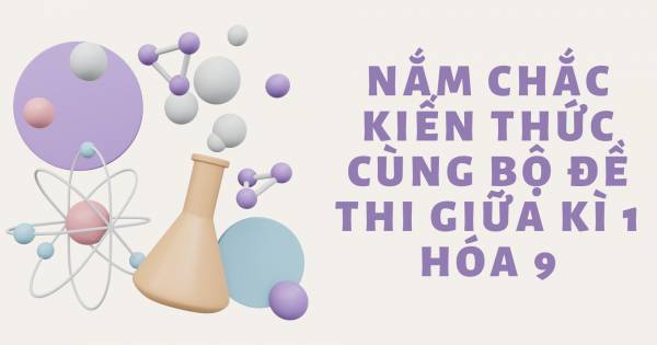 Nắm Chắc Kiến Thức Cùng Bộ Đề Thi Giữa Kì 1 Hóa 9