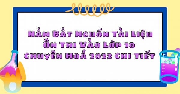 Nắm Bắt Nguồn Tài Liệu Ôn Thi Vào Lớp 10 Chuyên Hoá 2022 Chi Tiết