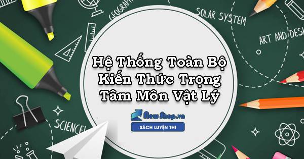 Hệ Thống Toàn Bộ Kiến Thức Trọng Tâm Môn Vật Lý Luyện Thi THPT Quốc Gia