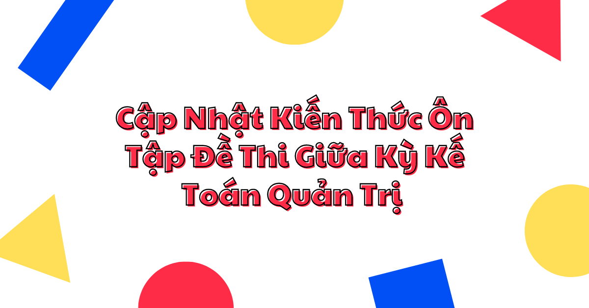 Cập Nhật Kiến Thức Ôn Tập Đề Thi Giữa Kỳ Kế Toán Quản Trị 