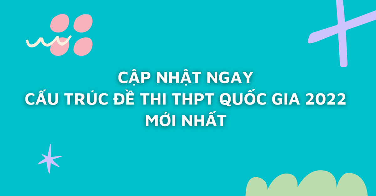 Cập Nhật Ngay Cấu Trúc Đề Thi THPT Quốc Gia 2022 Mới Nhất 