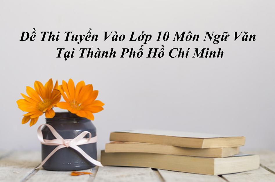 Đề Thi Tuyển Vào Lớp 10 Môn Ngữ Văn Tại Thành Phố Hồ Chí Minh