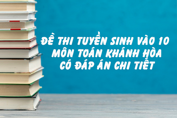 Đề Thi Tuyển Sinh Vào 10 Môn Toán Khánh Hòa - Có Đáp Án Chi Tiết
