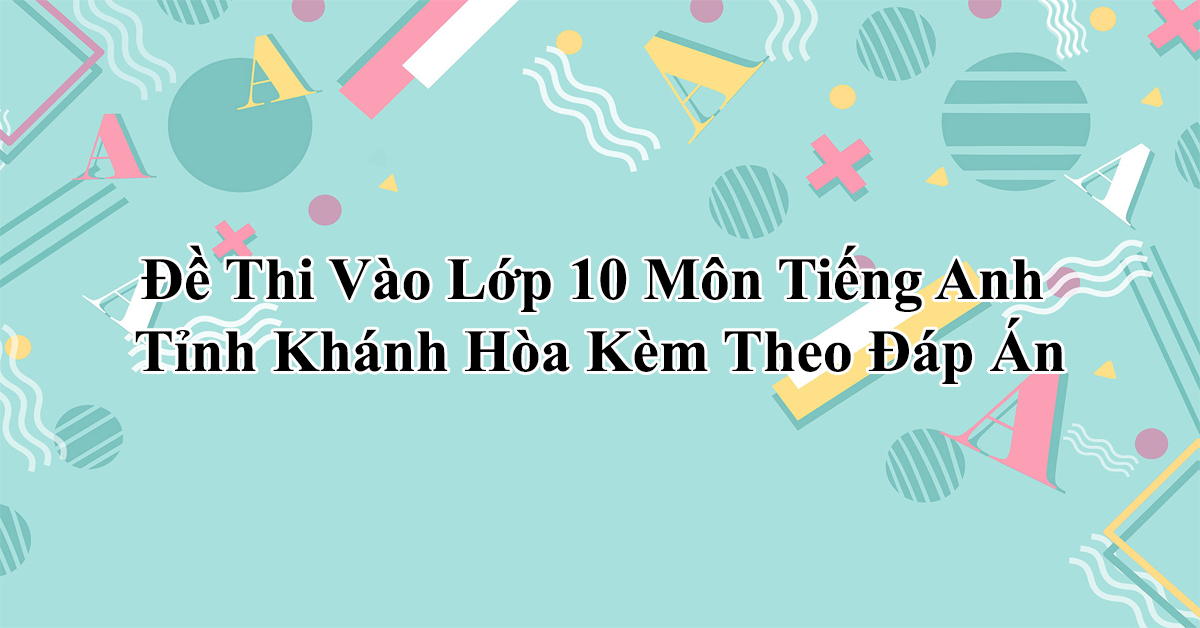 Đề Thi Vào Lớp 10 Môn Tiếng Anh Tỉnh Khánh Hòa Kèm Theo Đáp Án
