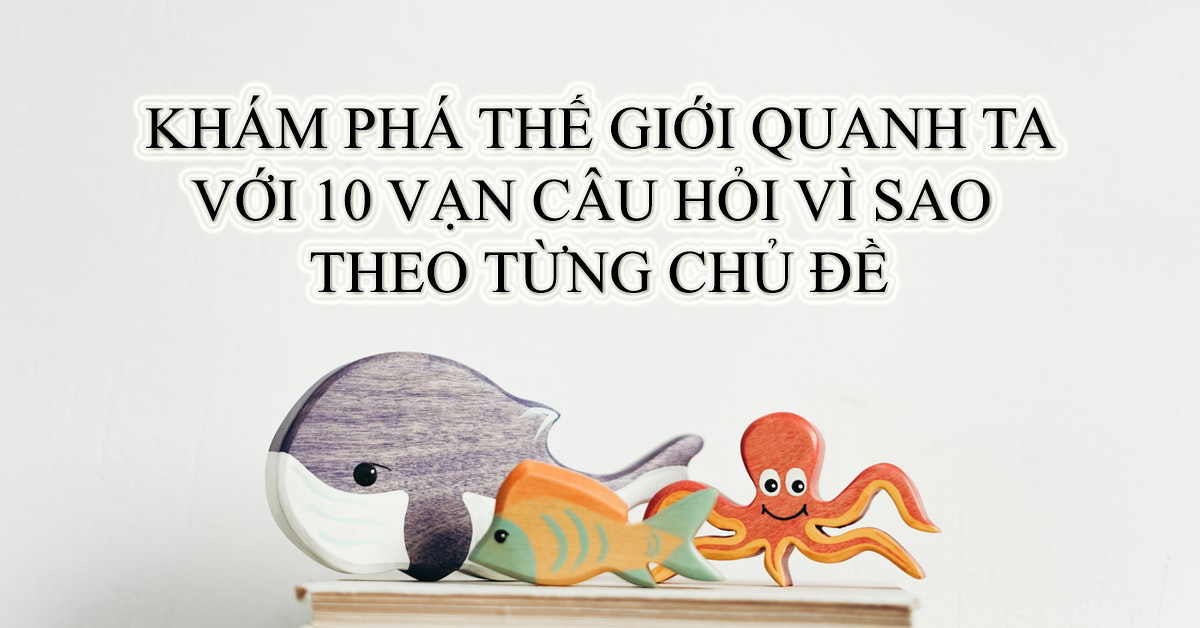 Khám Phá Thế Giới Quanh Ta Với 10 Vạn Câu Hỏi Vì Sao Theo Từng Chủ Đề