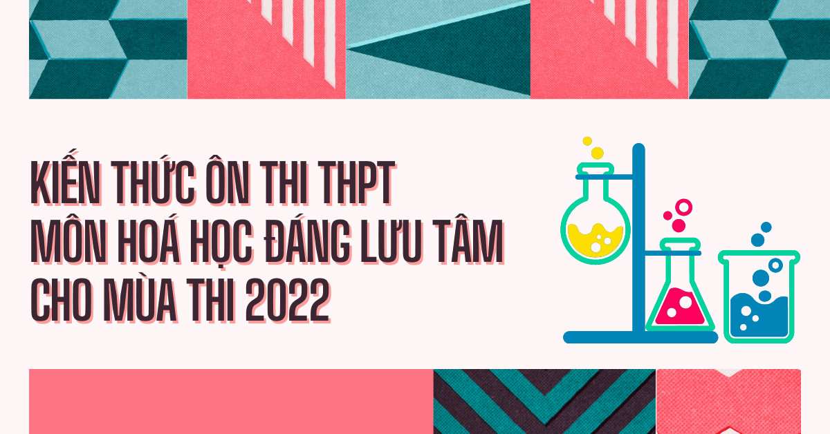 Kiến Thức Ôn Thi THPT Môn Hoá Học Đáng Lưu Tâm Cho Mùa Thi 2022