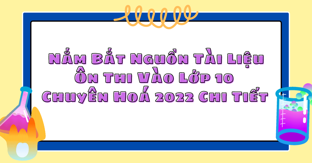 Nắm Bắt Nguồn Tài Liệu Ôn Thi Vào Lớp 10 Chuyên Hoá 2022 Chi Tiết 