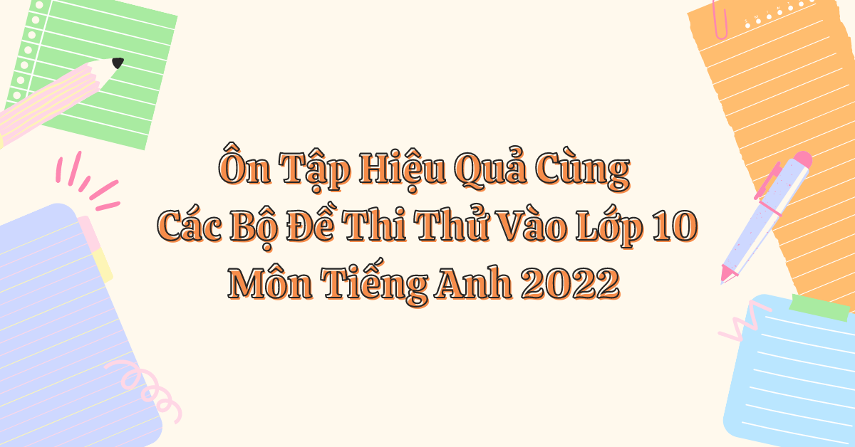 Ôn Tập Hiệu Quả Cùng Các Bộ Đề Thi Thử Vào Lớp 10 Môn Tiếng Anh 2022 