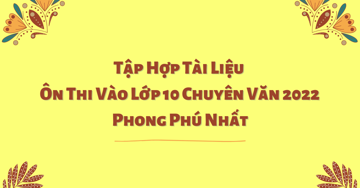 Tập Hợp Tài Liệu Ôn Thi Vào Lớp 10 Chuyên Văn 2022 Phong Phú Nhất