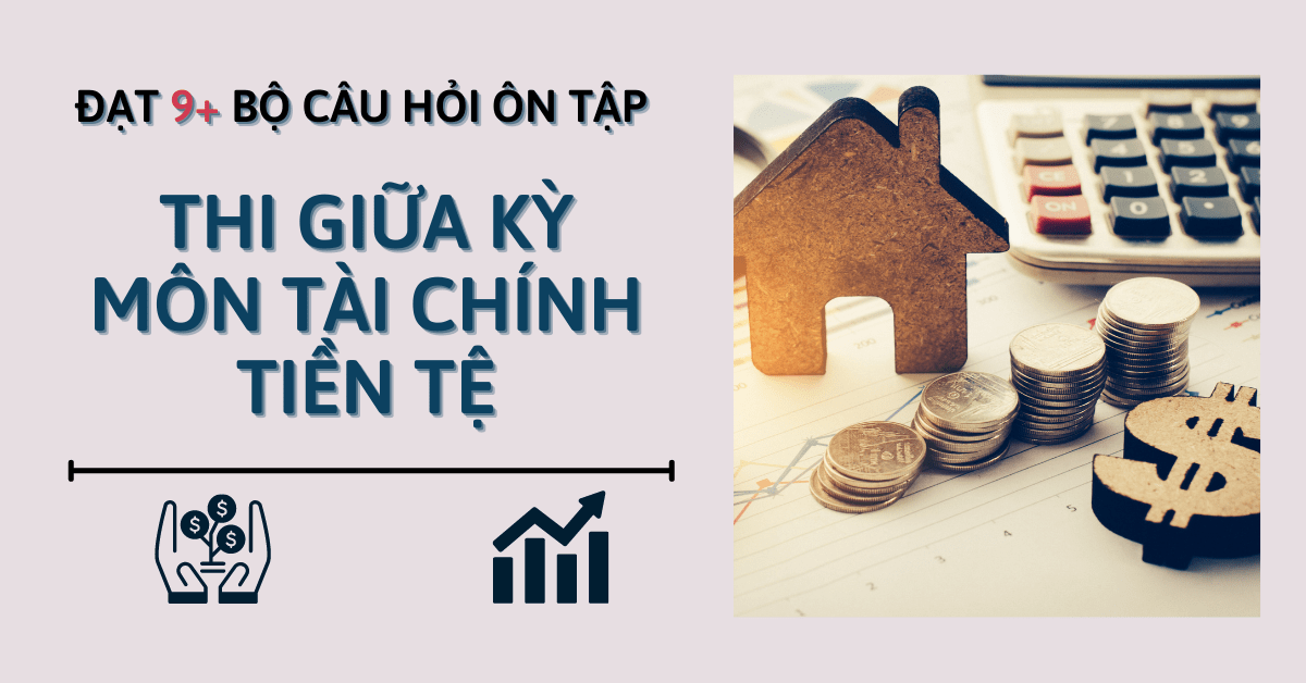 Đạt 9+ Bộ Câu Hỏi Ôn Tập Thi Giữa Kỳ Môn Tài Chính Tiền Tệ