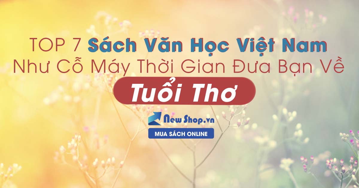 TOP 7 Sách Văn Học Việt Nam Như Cỗ Máy Thời Gian Đưa Bạn Về Tuổi Thơ