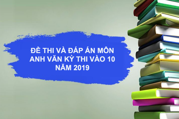 Đề Thi Và Đáp Án Môn Tiếng Anh Vào 10 Năm 2019 Của Các Tỉnh Thành