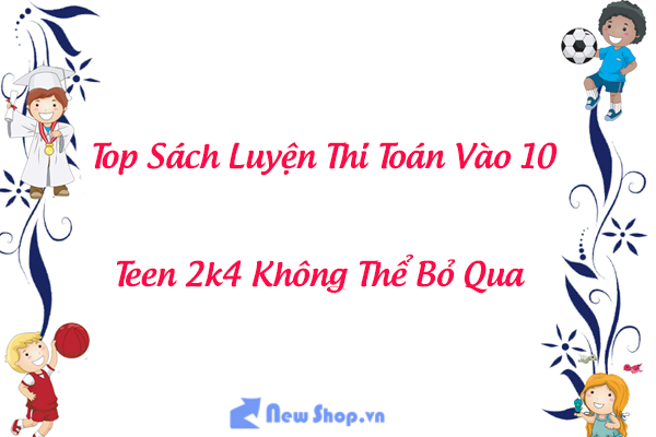 Top Sách Luyện Thi Toán Vào 10 Hay Và Bán Chạy Nhất Hiện Nay Dành Cho Teen 2k4 