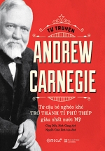 Tự Truyện Andrew Carnegie -  Từ Cậu Bé Nghèo Khó Trở Thành Tỷ Phú Thép Giàu Nhất Nước Mỹ