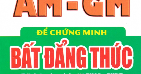 Sử Dụng Phương Pháp AM - GM Để Chứng Minh Bất Đẳng Thức (Dùng Chung Cho Các Bộ SGK Hiện Hành)