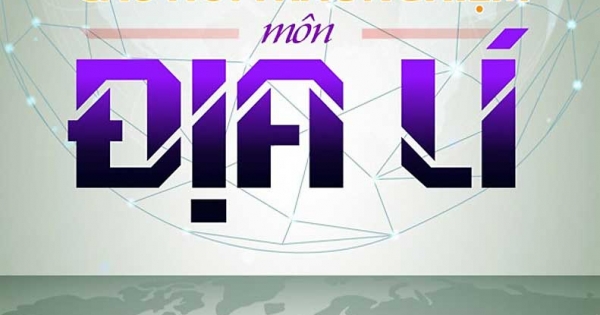 Trọng Tâm Kiến Thức Và Hệ Thống Câu Hỏi Trắc Nghiệm Môn Địa Lí