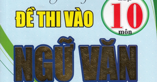 Tuyển Tập Đề Thi Vào Lớp 10 Môn Ngữ Văn (Theo Cấu Trúc Mới)