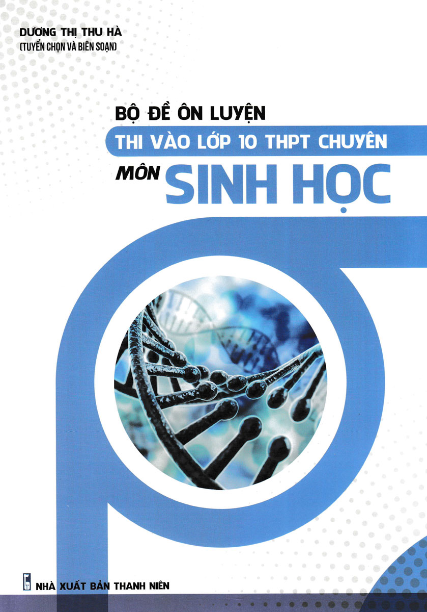 Bộ Đề Ôn Luyện Thi Vào Lớp 10 THPT Chuyên Môn Sinh Học