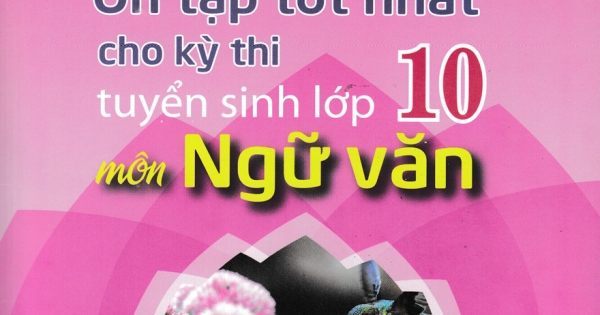 Ôn Tập Tốt Nhất Cho Kỳ Thi Tuyển Sinh Lớp 10 Môn Ngữ Văn
