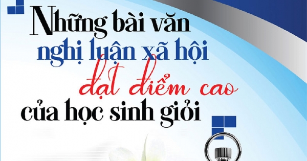 Tuyển Chọn Những Bài Văn Nghị Luận Xã Hội Đạt Điểm Cao Của Học Sinh Giỏi