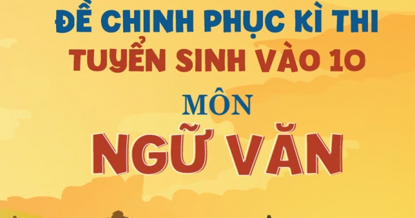 99+ Đề Chinh Phục Kì Thi Tuyển Sinh Vào 10 - Môn Ngữ Văn