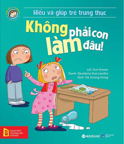 Hiểu Về Cảm Xúc Và Hành Vi Của Trẻ - Không Phải Con Làm Đâu! (Hiểu Và Giúp Trẻ Trung Thực)